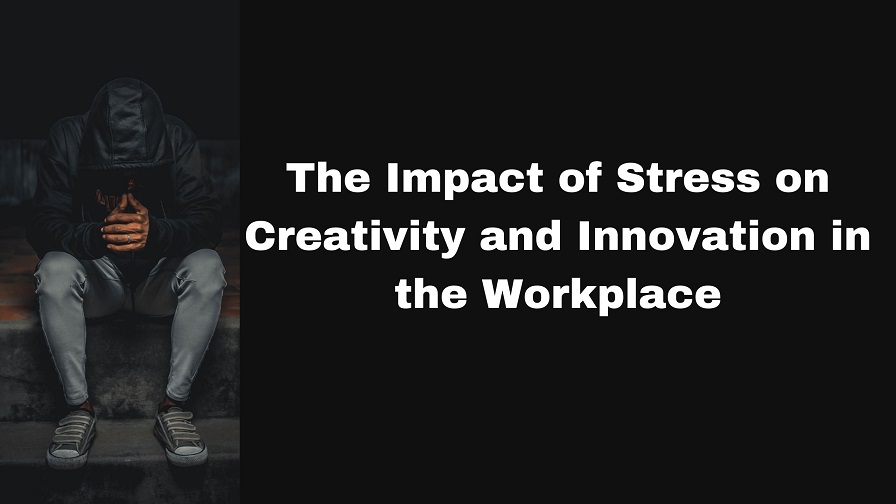 The Impact of Stress on Creativity and Innovation in the Workplace